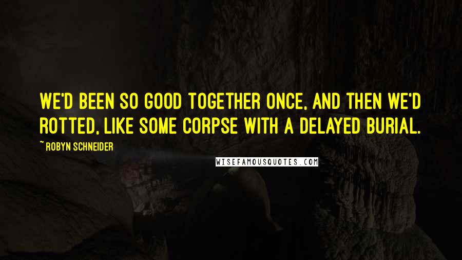 Robyn Schneider Quotes: We'd been so good together once, and then we'd rotted, like some corpse with a delayed burial.