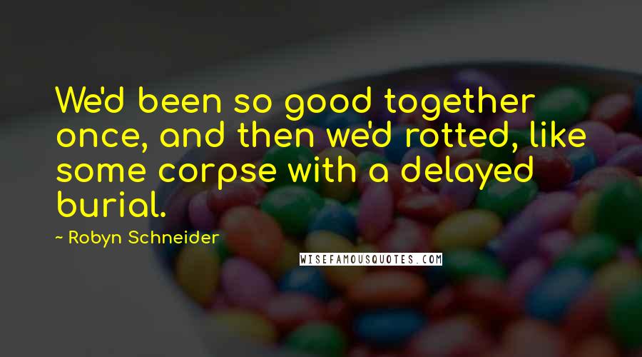Robyn Schneider Quotes: We'd been so good together once, and then we'd rotted, like some corpse with a delayed burial.