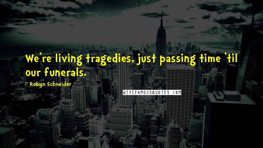 Robyn Schneider Quotes: We're living tragedies, just passing time 'til our funerals.