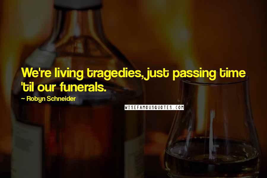 Robyn Schneider Quotes: We're living tragedies, just passing time 'til our funerals.