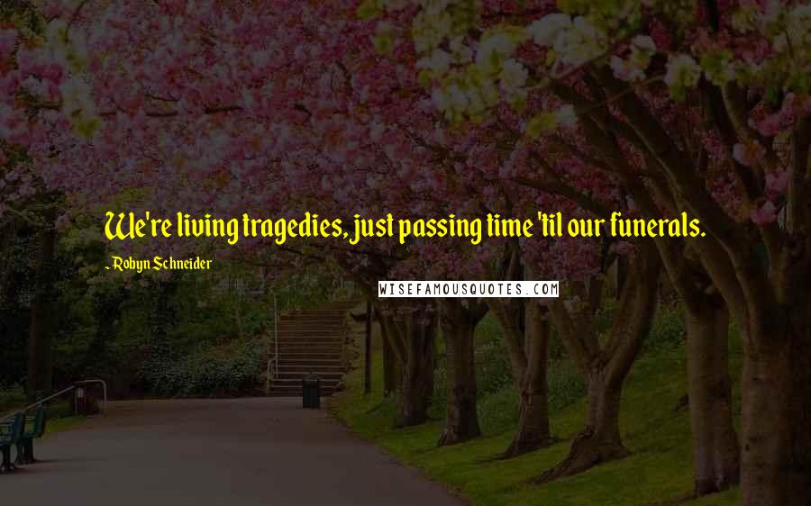 Robyn Schneider Quotes: We're living tragedies, just passing time 'til our funerals.