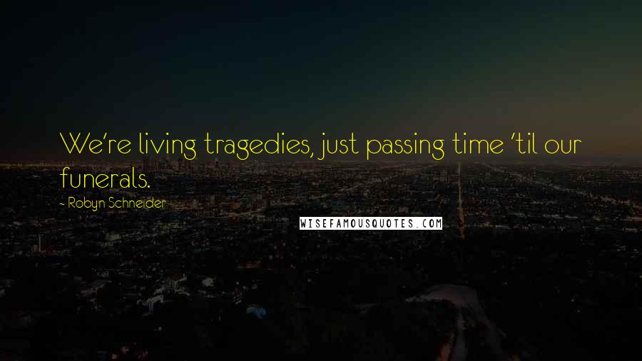 Robyn Schneider Quotes: We're living tragedies, just passing time 'til our funerals.