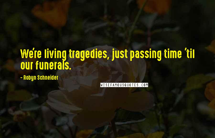 Robyn Schneider Quotes: We're living tragedies, just passing time 'til our funerals.