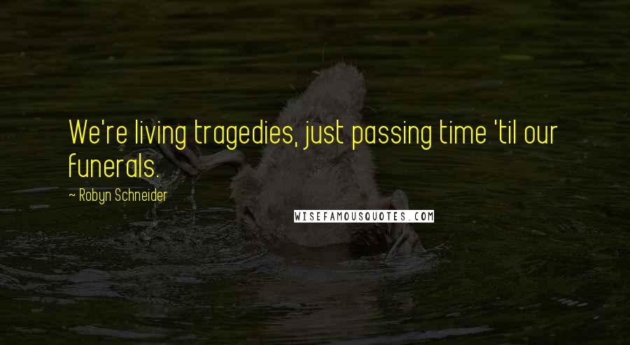 Robyn Schneider Quotes: We're living tragedies, just passing time 'til our funerals.
