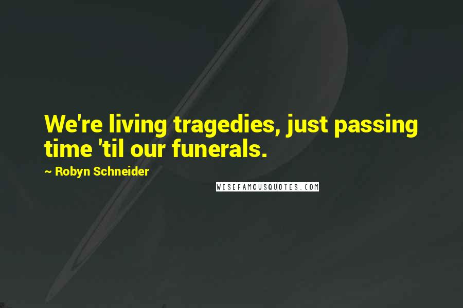 Robyn Schneider Quotes: We're living tragedies, just passing time 'til our funerals.