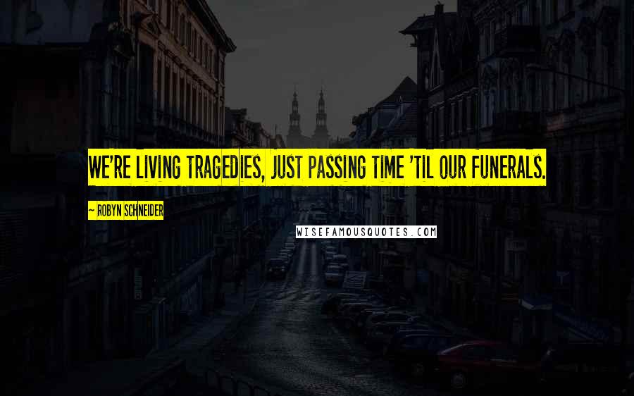 Robyn Schneider Quotes: We're living tragedies, just passing time 'til our funerals.