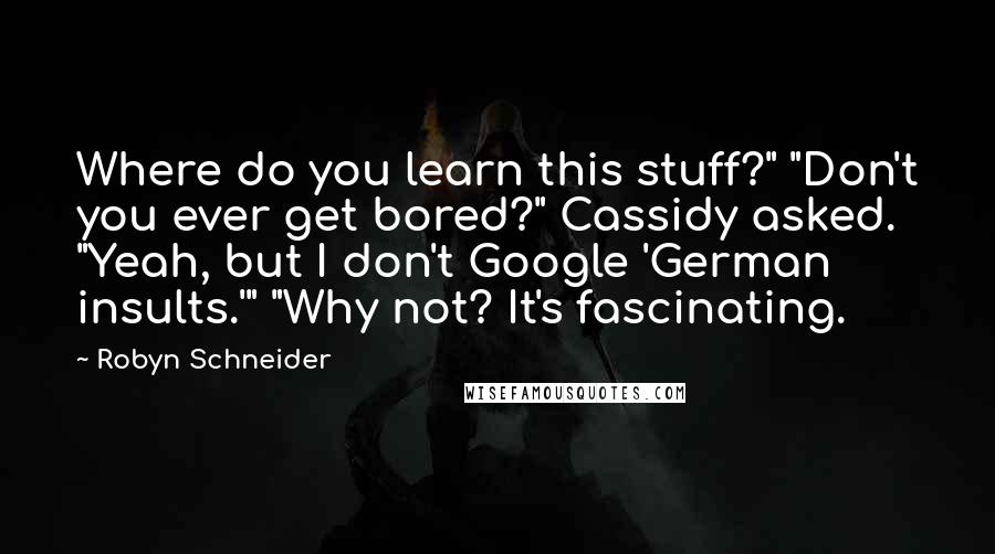 Robyn Schneider Quotes: Where do you learn this stuff?" "Don't you ever get bored?" Cassidy asked. "Yeah, but I don't Google 'German insults.'" "Why not? It's fascinating.