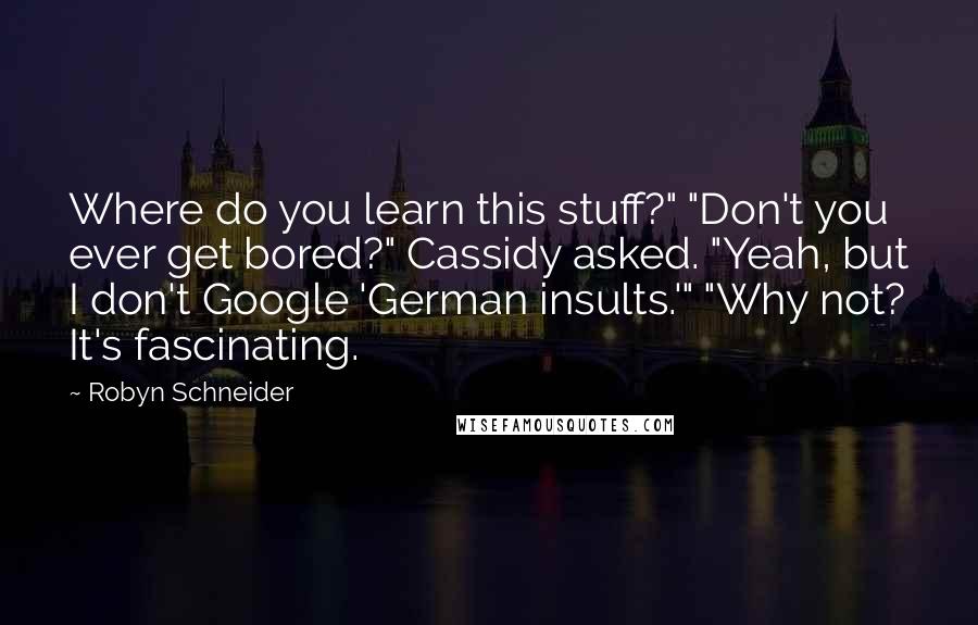 Robyn Schneider Quotes: Where do you learn this stuff?" "Don't you ever get bored?" Cassidy asked. "Yeah, but I don't Google 'German insults.'" "Why not? It's fascinating.