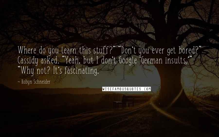 Robyn Schneider Quotes: Where do you learn this stuff?" "Don't you ever get bored?" Cassidy asked. "Yeah, but I don't Google 'German insults.'" "Why not? It's fascinating.