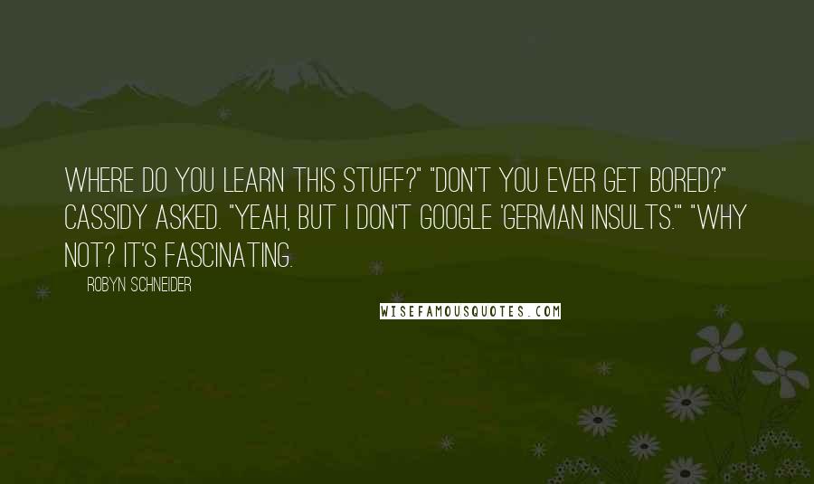 Robyn Schneider Quotes: Where do you learn this stuff?" "Don't you ever get bored?" Cassidy asked. "Yeah, but I don't Google 'German insults.'" "Why not? It's fascinating.