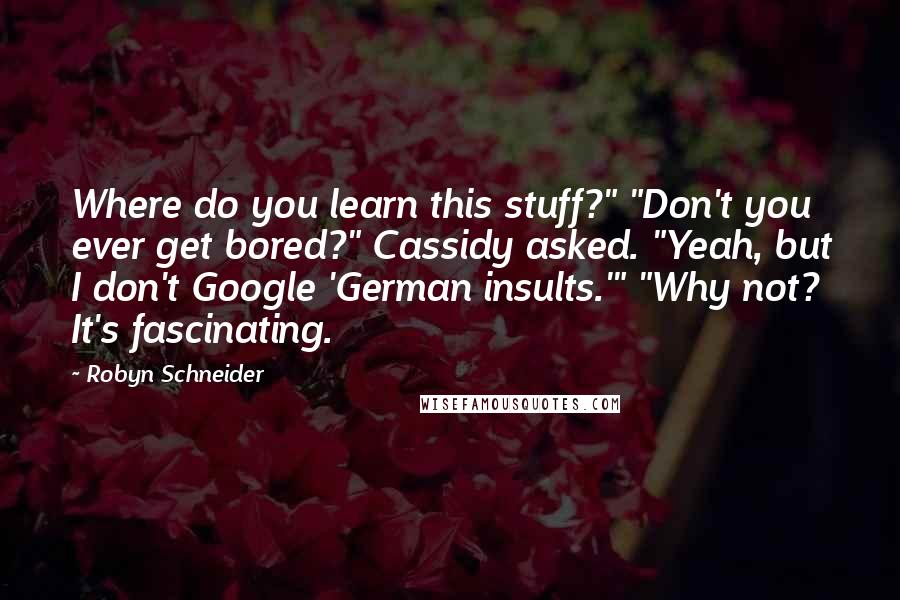 Robyn Schneider Quotes: Where do you learn this stuff?" "Don't you ever get bored?" Cassidy asked. "Yeah, but I don't Google 'German insults.'" "Why not? It's fascinating.