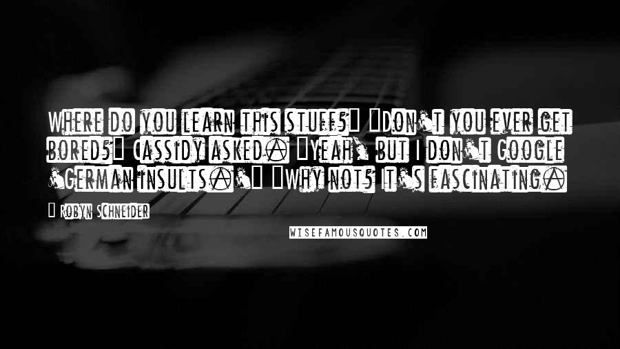 Robyn Schneider Quotes: Where do you learn this stuff?" "Don't you ever get bored?" Cassidy asked. "Yeah, but I don't Google 'German insults.'" "Why not? It's fascinating.
