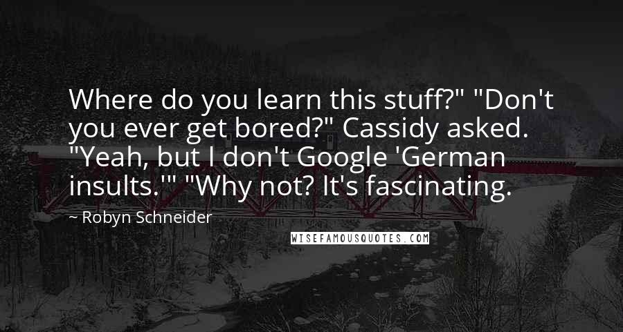 Robyn Schneider Quotes: Where do you learn this stuff?" "Don't you ever get bored?" Cassidy asked. "Yeah, but I don't Google 'German insults.'" "Why not? It's fascinating.