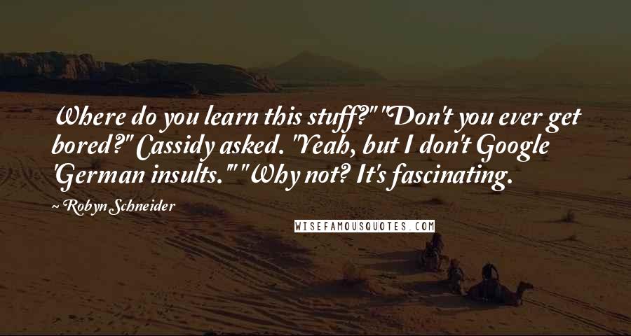 Robyn Schneider Quotes: Where do you learn this stuff?" "Don't you ever get bored?" Cassidy asked. "Yeah, but I don't Google 'German insults.'" "Why not? It's fascinating.