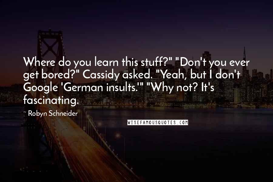 Robyn Schneider Quotes: Where do you learn this stuff?" "Don't you ever get bored?" Cassidy asked. "Yeah, but I don't Google 'German insults.'" "Why not? It's fascinating.