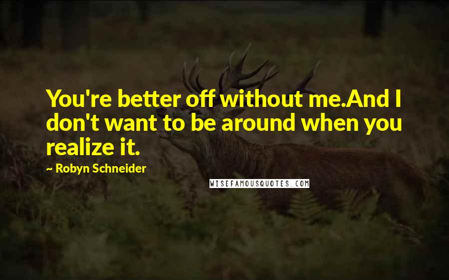 Robyn Schneider Quotes: You're better off without me.And I don't want to be around when you realize it.