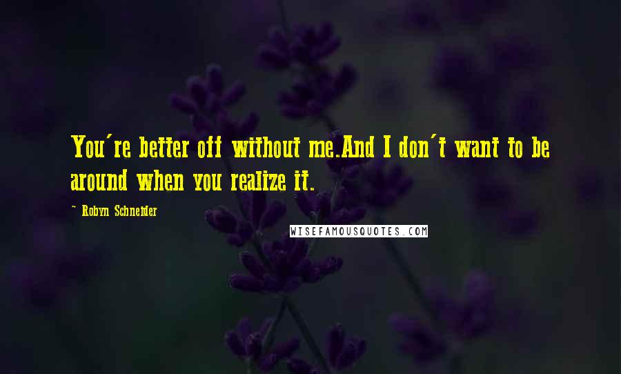 Robyn Schneider Quotes: You're better off without me.And I don't want to be around when you realize it.