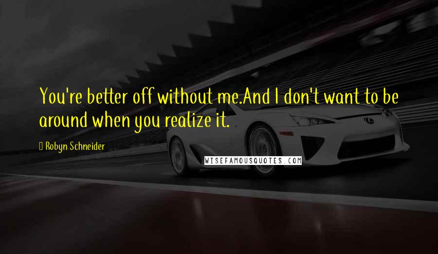 Robyn Schneider Quotes: You're better off without me.And I don't want to be around when you realize it.