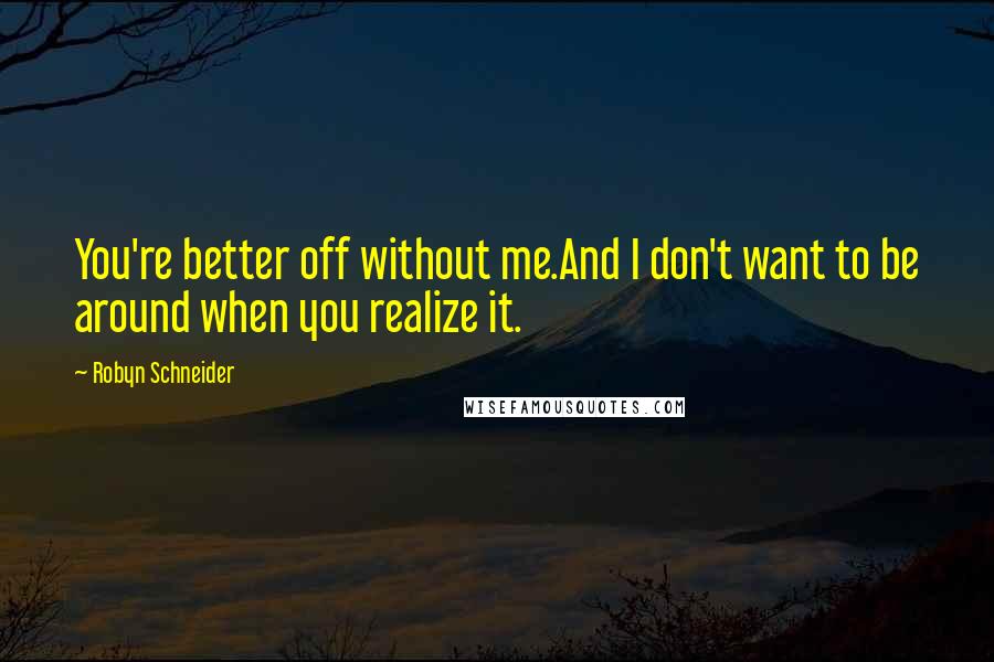 Robyn Schneider Quotes: You're better off without me.And I don't want to be around when you realize it.