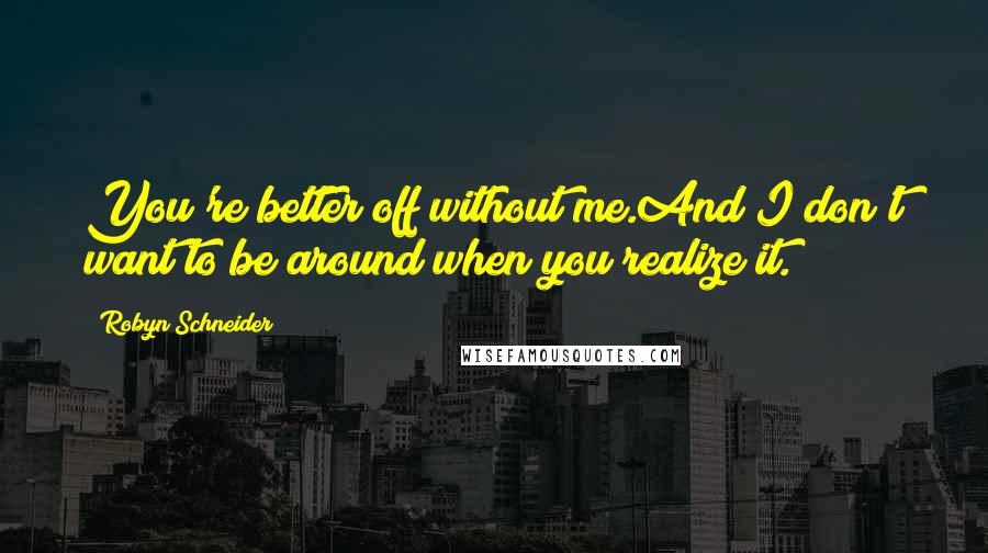 Robyn Schneider Quotes: You're better off without me.And I don't want to be around when you realize it.