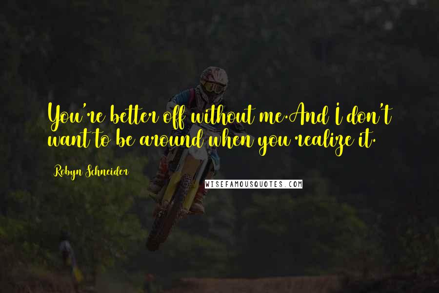 Robyn Schneider Quotes: You're better off without me.And I don't want to be around when you realize it.