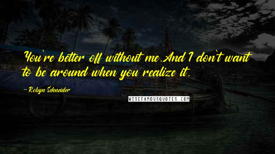 Robyn Schneider Quotes: You're better off without me.And I don't want to be around when you realize it.