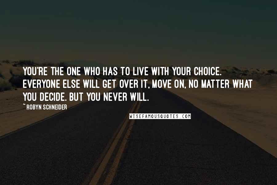 Robyn Schneider Quotes: You're the one who has to live with your choice. Everyone else will get over it, move on, no matter what you decide. But you never will.