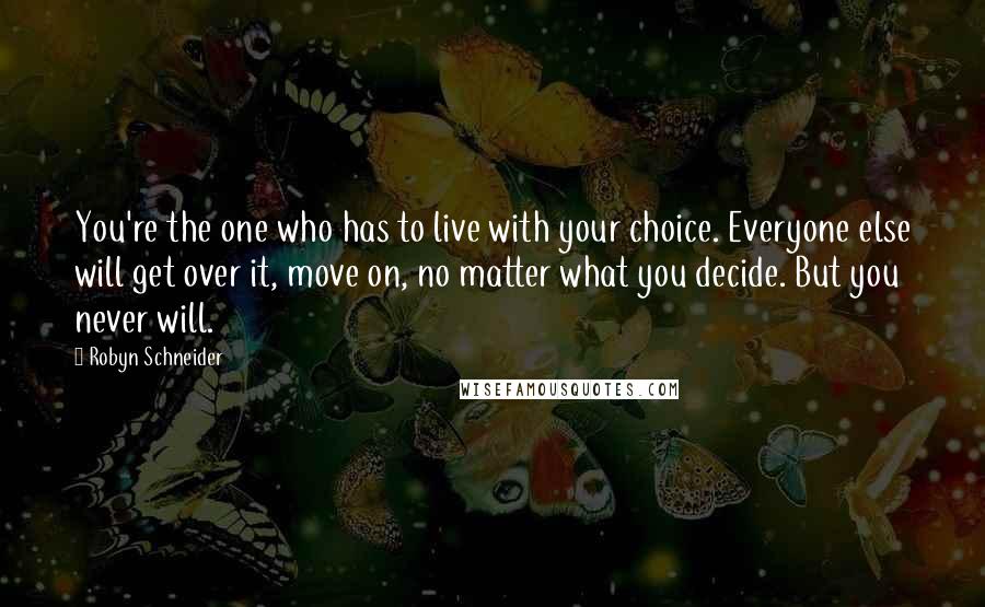 Robyn Schneider Quotes: You're the one who has to live with your choice. Everyone else will get over it, move on, no matter what you decide. But you never will.