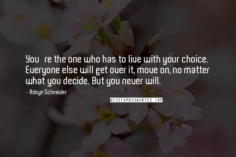 Robyn Schneider Quotes: You're the one who has to live with your choice. Everyone else will get over it, move on, no matter what you decide. But you never will.