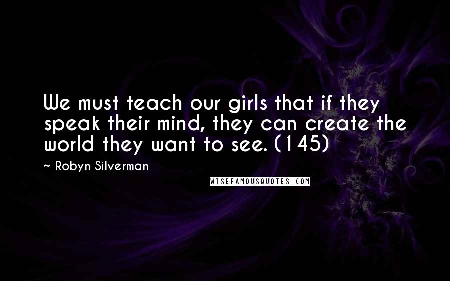 Robyn Silverman Quotes: We must teach our girls that if they speak their mind, they can create the world they want to see. (145)