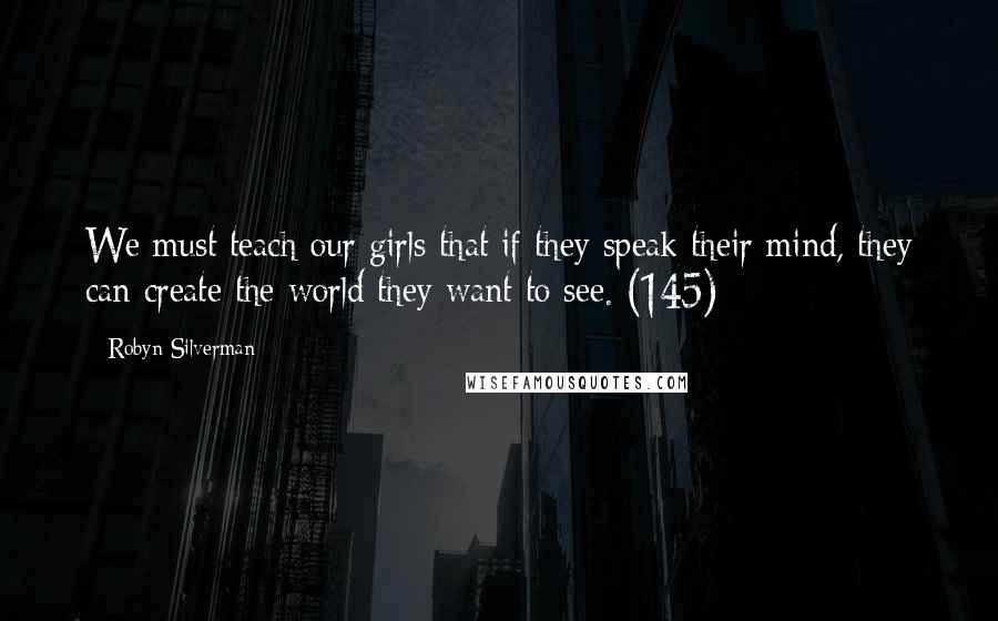 Robyn Silverman Quotes: We must teach our girls that if they speak their mind, they can create the world they want to see. (145)