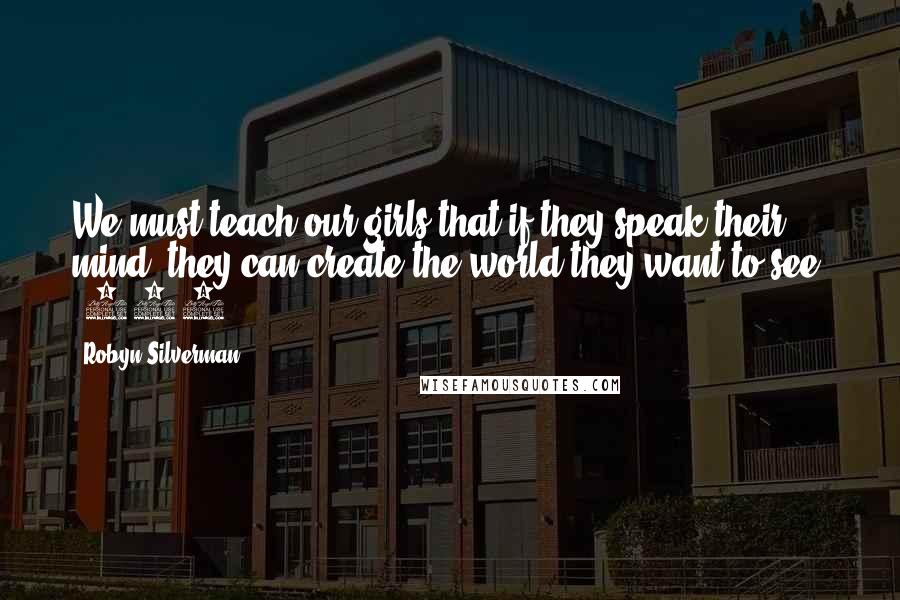 Robyn Silverman Quotes: We must teach our girls that if they speak their mind, they can create the world they want to see. (145)