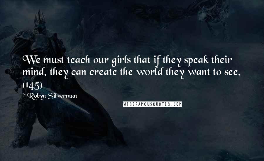 Robyn Silverman Quotes: We must teach our girls that if they speak their mind, they can create the world they want to see. (145)