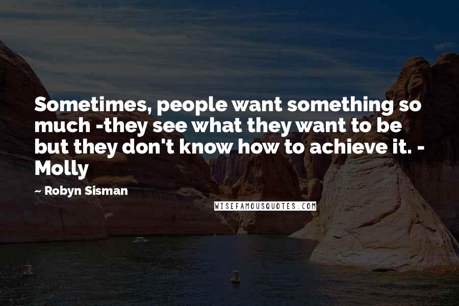 Robyn Sisman Quotes: Sometimes, people want something so much -they see what they want to be but they don't know how to achieve it. - Molly