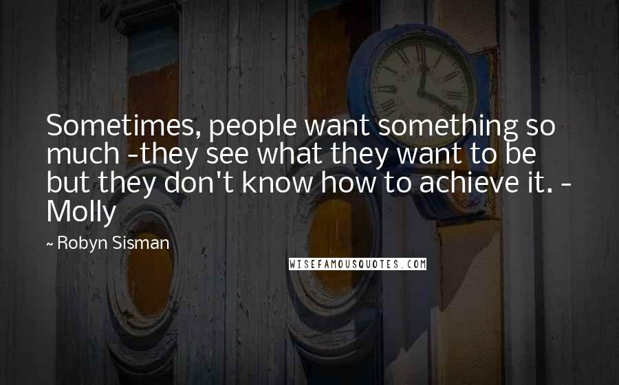 Robyn Sisman Quotes: Sometimes, people want something so much -they see what they want to be but they don't know how to achieve it. - Molly