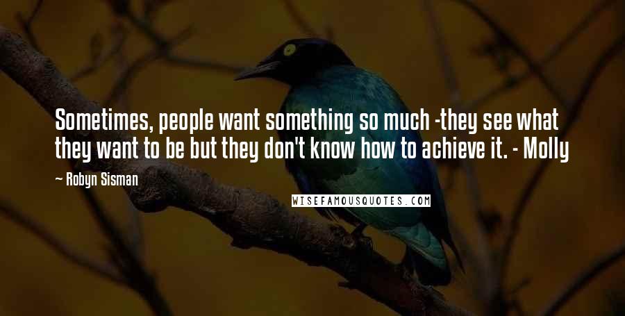 Robyn Sisman Quotes: Sometimes, people want something so much -they see what they want to be but they don't know how to achieve it. - Molly