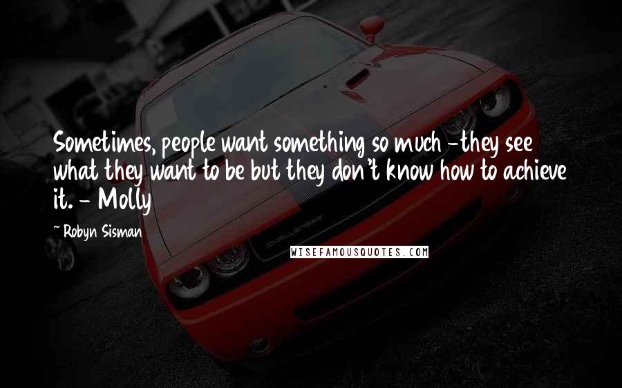 Robyn Sisman Quotes: Sometimes, people want something so much -they see what they want to be but they don't know how to achieve it. - Molly