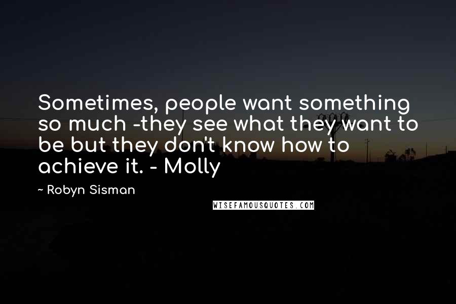 Robyn Sisman Quotes: Sometimes, people want something so much -they see what they want to be but they don't know how to achieve it. - Molly