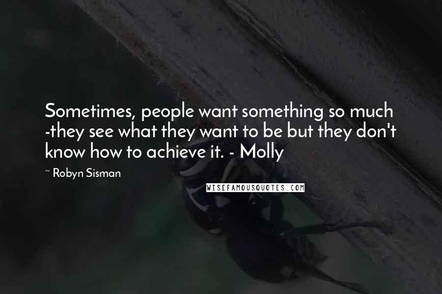 Robyn Sisman Quotes: Sometimes, people want something so much -they see what they want to be but they don't know how to achieve it. - Molly