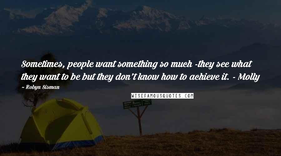 Robyn Sisman Quotes: Sometimes, people want something so much -they see what they want to be but they don't know how to achieve it. - Molly