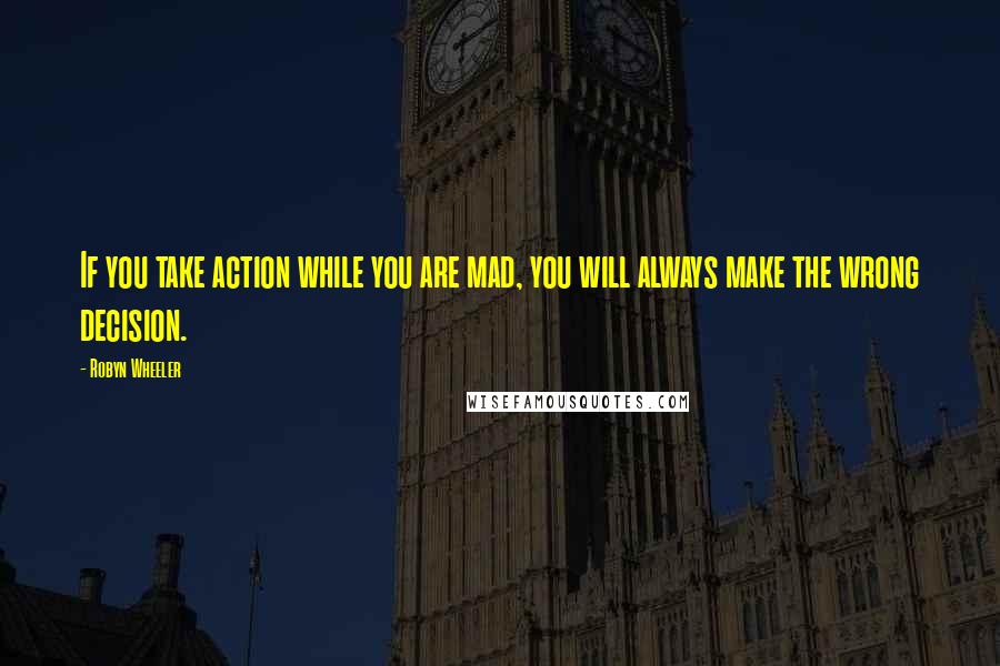 Robyn Wheeler Quotes: If you take action while you are mad, you will always make the wrong decision.