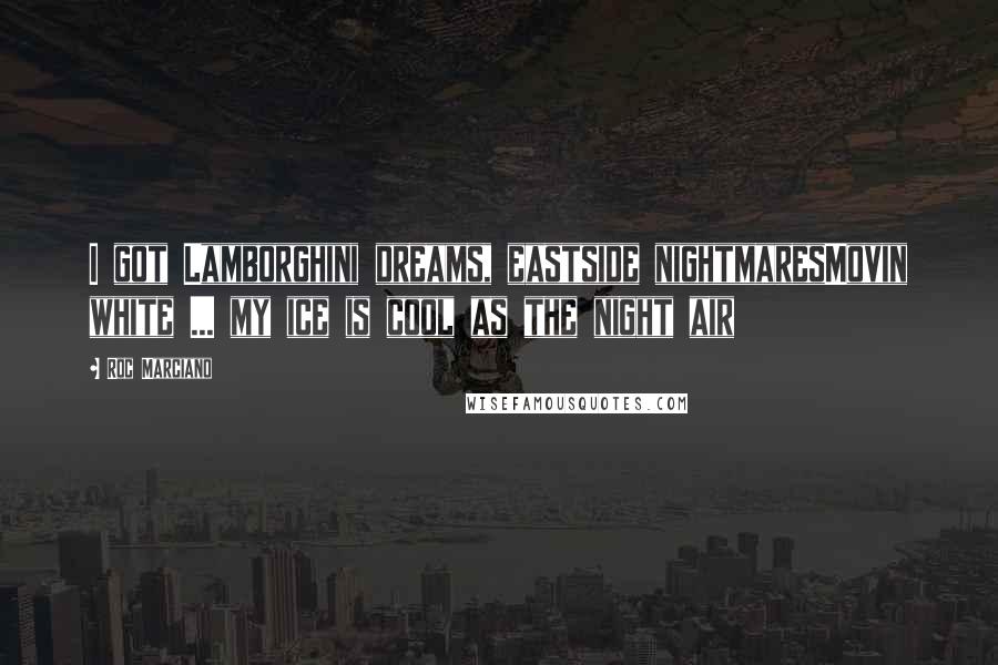 Roc Marciano Quotes: I got Lamborghini dreams, eastside nightmaresMovin white ... my ice is cool as the night air