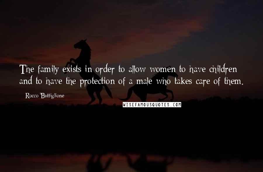 Rocco Buttiglione Quotes: The family exists in order to allow women to have children and to have the protection of a male who takes care of them.