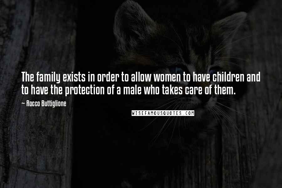 Rocco Buttiglione Quotes: The family exists in order to allow women to have children and to have the protection of a male who takes care of them.