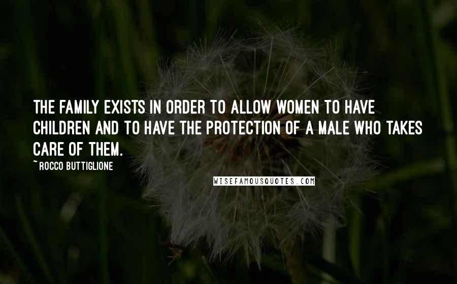 Rocco Buttiglione Quotes: The family exists in order to allow women to have children and to have the protection of a male who takes care of them.
