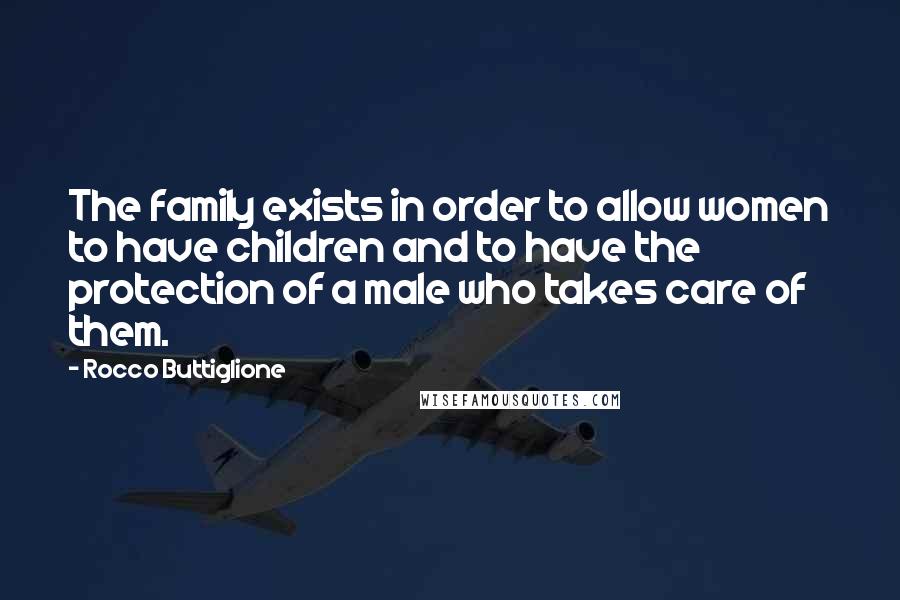 Rocco Buttiglione Quotes: The family exists in order to allow women to have children and to have the protection of a male who takes care of them.