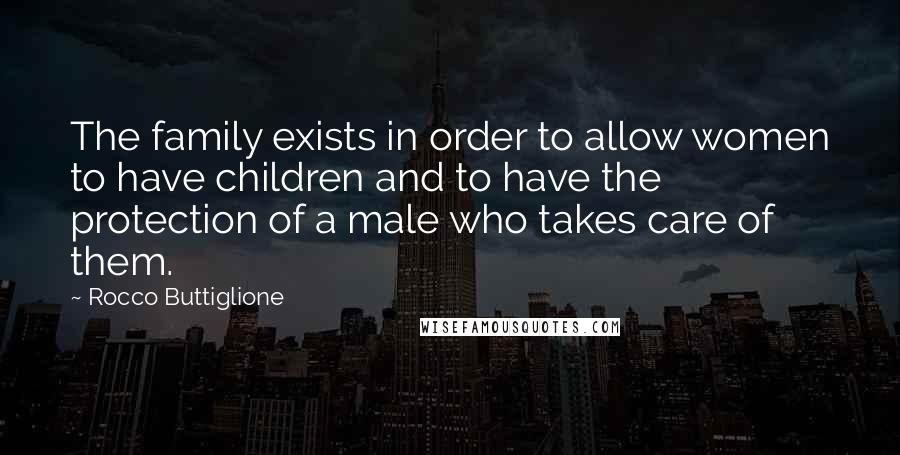 Rocco Buttiglione Quotes: The family exists in order to allow women to have children and to have the protection of a male who takes care of them.