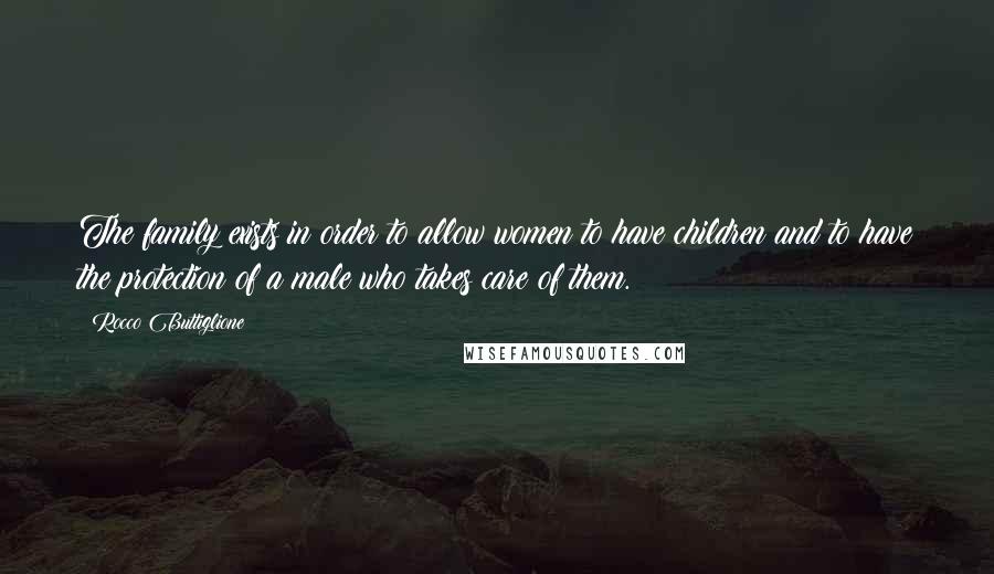 Rocco Buttiglione Quotes: The family exists in order to allow women to have children and to have the protection of a male who takes care of them.