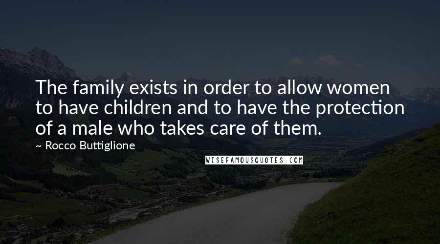 Rocco Buttiglione Quotes: The family exists in order to allow women to have children and to have the protection of a male who takes care of them.
