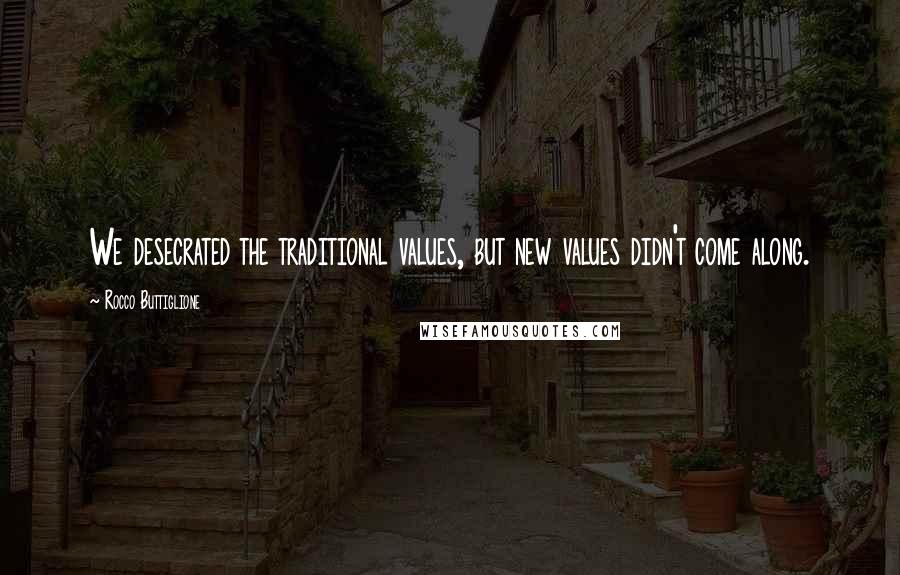 Rocco Buttiglione Quotes: We desecrated the traditional values, but new values didn't come along.